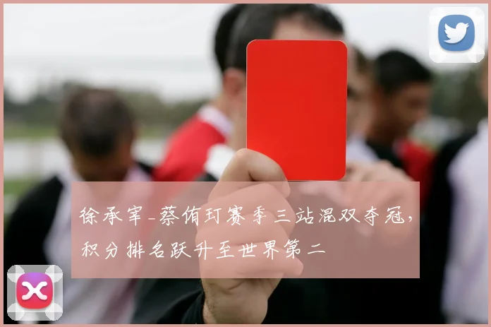 徐承宰_蔡侑玎赛季三站混双夺冠，积分排名跃升至世界第二