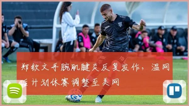 郑钦文手腕肌腱炎反复发作，温网后计划休赛调整至美网