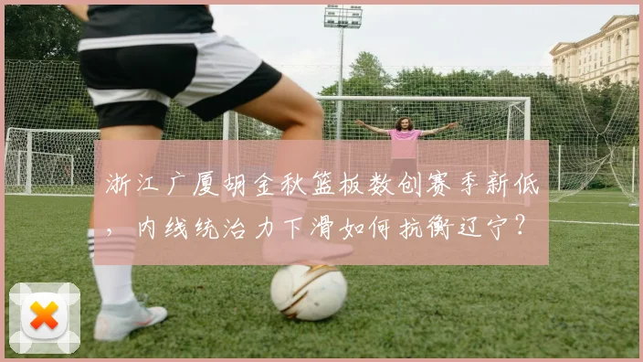 浙江广厦胡金秋篮板数创赛季新低，内线统治力下滑如何抗衡辽宁？